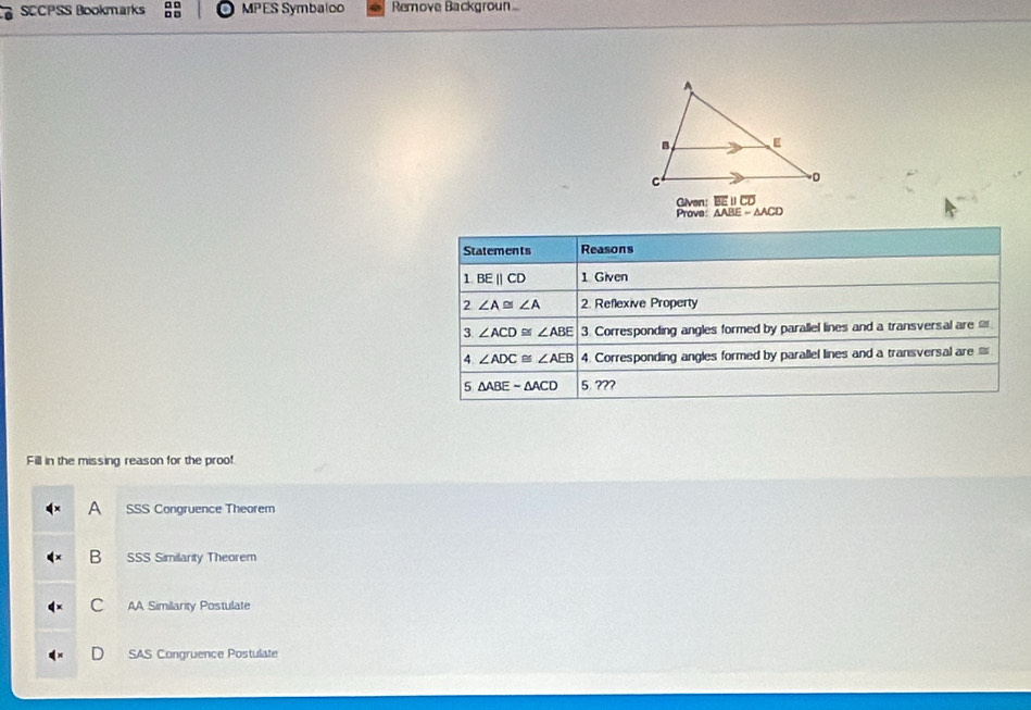 SCCPSS Bookmarks :8 MPES Symbalco Remove Backgroun
Glven: EEparallel CD
Prove △ ABEsim △ ACD
Fill in the missing reason for the proof
A SSS Congruence Theorem
B SSS Similarity Theorem
c AA Similarity Postulate
SAS Congruence Postulate