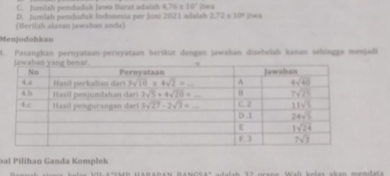 Jumlah penduduk Jawa Barat adalah 4.76* 10^7 jiwa
D. Jumlah penduduk Indonesia per Juni 2021 adalah 2.72* 10^4 ][wa
(Berilah alasan jawaban anda)
Menjodohkan
4. Pasangkan pernyataan-pernyataan berikut dengan jawahan disehelah kanan sehinggø menjadi
bal Pilihan Ganda Komplek
das VII-A°SMP HARAPAN RANGSA" adalah 32 prang, Wali kelas akan mendata