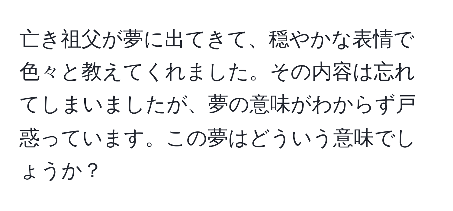 亡き祖父が夢に出てきて、穏やかな表情で色々と教えてくれました。その内容は忘れてしまいましたが、夢の意味がわからず戸惑っています。この夢はどういう意味でしょうか？