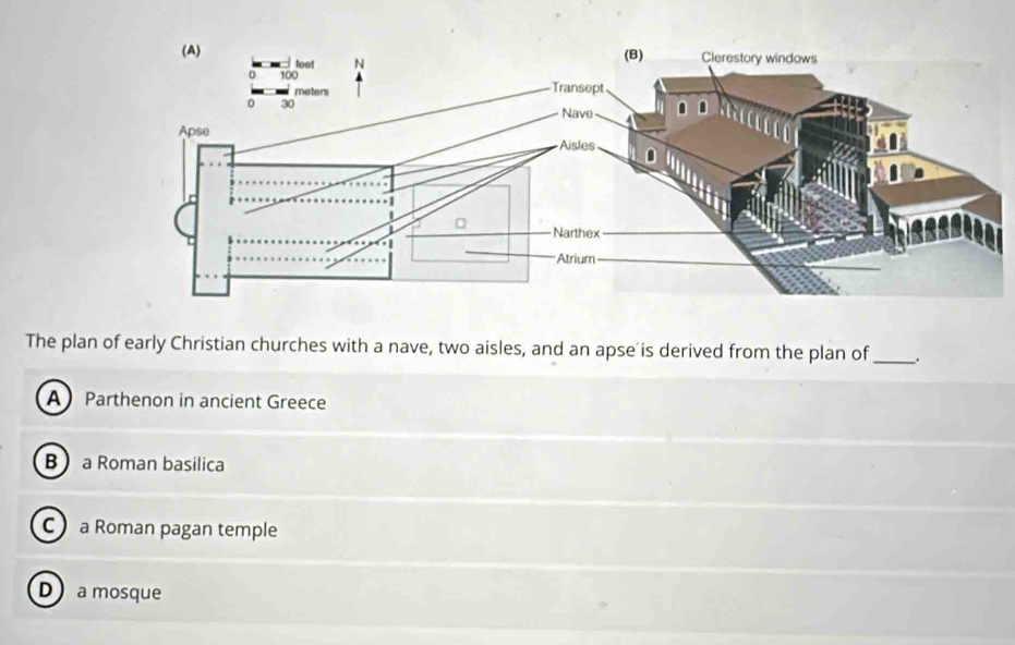 The plan of early Christian churches with a nave, two aisles, and an apse is derived from the plan of_ .
A Parthenon in ancient Greece
B a Roman basilica
C a Roman pagan temple
D a mosque