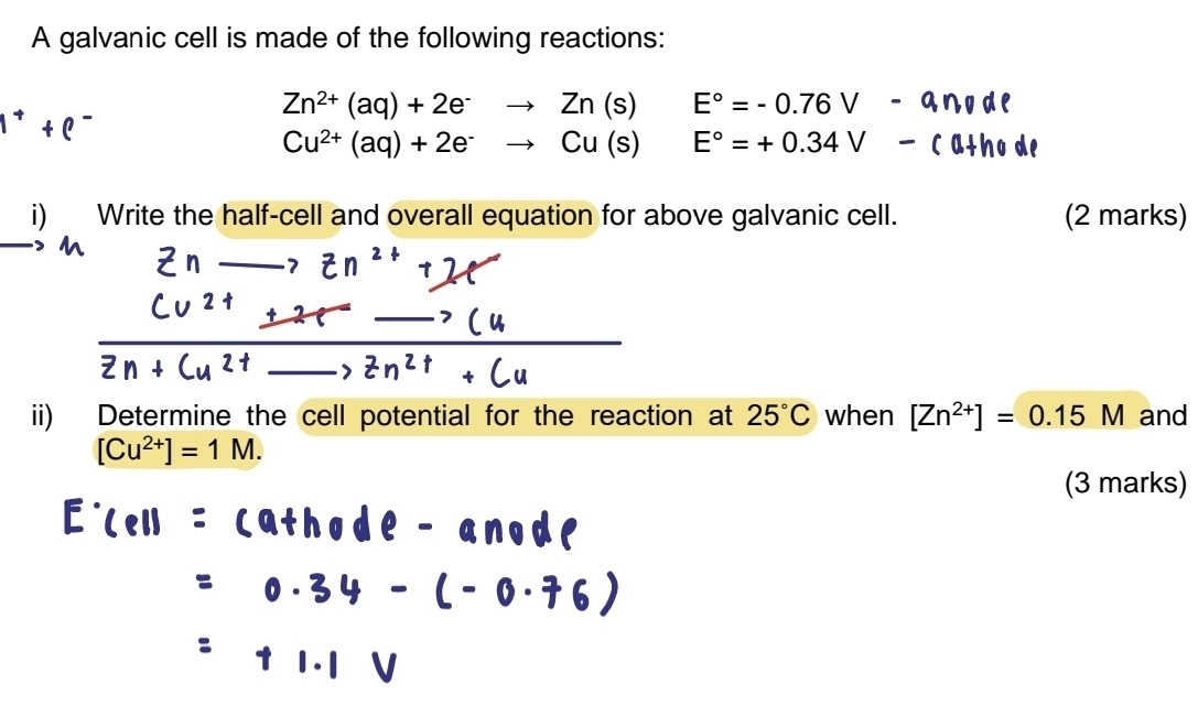 A galvanic cell is made of the following reactions:
Zn^(2+)(aq)+2e^-to Zn(s)E°=-0.76V - anode
+0^-
Cu^(2+)(aq)+2e^-to Cu(s)E°=+0.34V - C athode 
i) Write the half-cell and overall equation for above galvanic cell. (2 marks) 
ii) Determine the cell potential for the reaction at 25°C when [Zn^(2+)]=0.15M and
[Cu^(2+)]=1M. 
(3 marks)