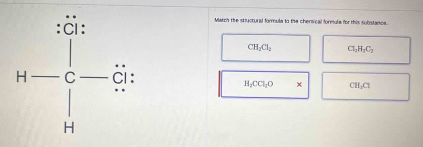 à :
Match the structural formula to the chemical formula for this substance.
H-= □ /□  
CH_2Cl_2
Cl_2H_2C_2
H_2CCl_2O × CH_3Cl