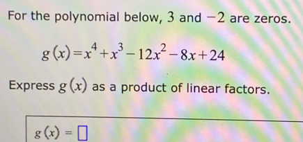 For the polynomial below, 3 and -2 are zeros.
g(x)=x^4+x^3-12x^2-8x+24
Express g(x) as a product of linear factors.
g(x)=□