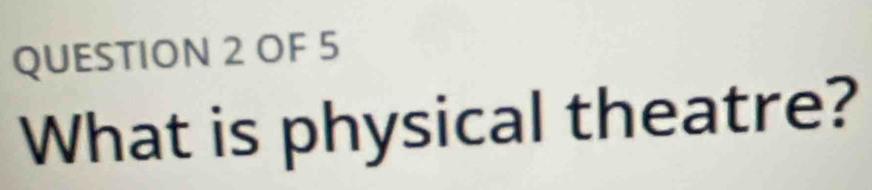 OF 5 
What is physical theatre?