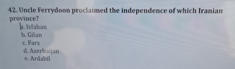 Uncle Ferrydoon proclaimed the independence of which Iranian
province?. Isfahan
b. Gilan
c. Fars
d. Azerbaijan
e. Ardabil