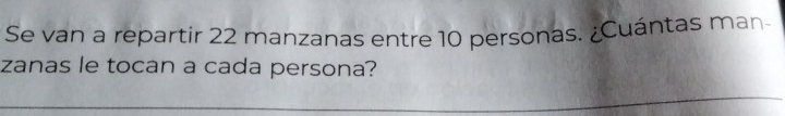 Se van a repartir 22 manzanas entre 10 personas. ¿Cuántas man- 
zanas le tocan a cada persona?