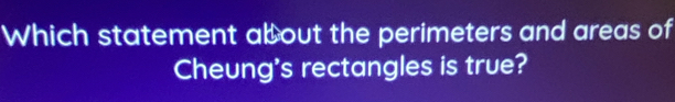 Which statement about the perimeters and areas of 
Cheung's rectangles is true?