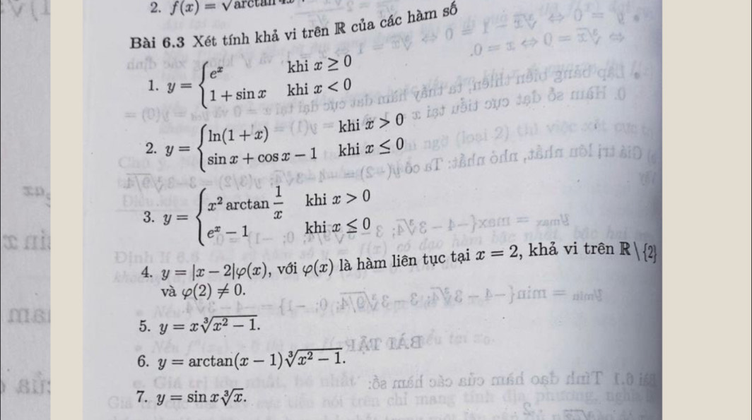 f(x)=sqrt() arctan 
Bài 6.3 Xét tính khả vi trên R của các hàm số 
1. y=beginarrayl e^xkhix≥ 0 1+sin xkhix<0endarray.
2. y=beginarrayl ln (1+x)-khix>0 sin x+cos x-1khix≤ 0endarray.
3. y=beginarrayl x^2arctan  1/x  e^x-1endarray. khi x>0
khi x≤ 0
4. y=|x-2|varphi (x) , với varphi (x) là hàm liên tục tại x=2 , khả vi trên R| 
và varphi (2)!= 0. 
m6 
5. y=xsqrt[3](x^2-1). 
6. y=arctan (x-1)sqrt[3](x^2-1). 
7. y=sin xsqrt[3](x).