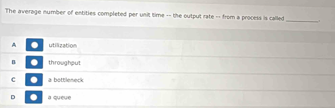 The average number of entities completed per unit time -- the output rate -- from a process is called_
.
A utilization
B throughput
C a bottleneck
D a queue