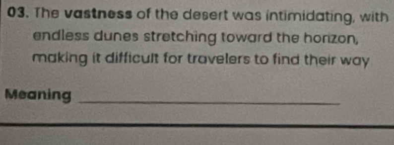 The vastness of the desert was intimidating, with 
endless dunes stretching toward the honzon, 
making it difficult for travelers to find their way 
Meaning_
