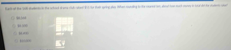 Ead of the 160 students in the school drama club ralsed $1 for their spring play. When rounding to the nearest ten, about how much money in toal did the students caluc
40.560
3500
ND
Mo 60