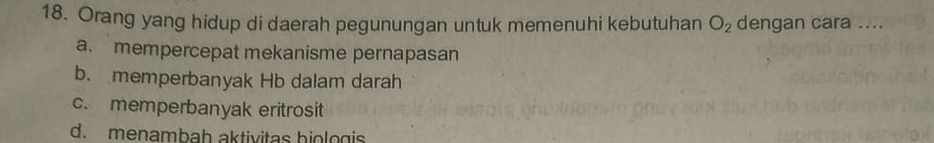 Orang yang hidup di daerah pegunungan untuk memenuhi kebutuhan O_2 dengan cara ....
a. mempercepat mekanisme pernapasan
b. memperbanyak Hb dalam darah
c. memperbanyak eritrosit
d. menambah aktivitas hiologis