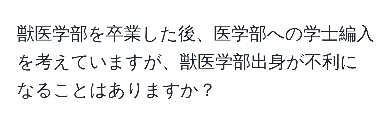 獣医学部を卒業した後、医学部への学士編入を考えていますが、獣医学部出身が不利になることはありますか？