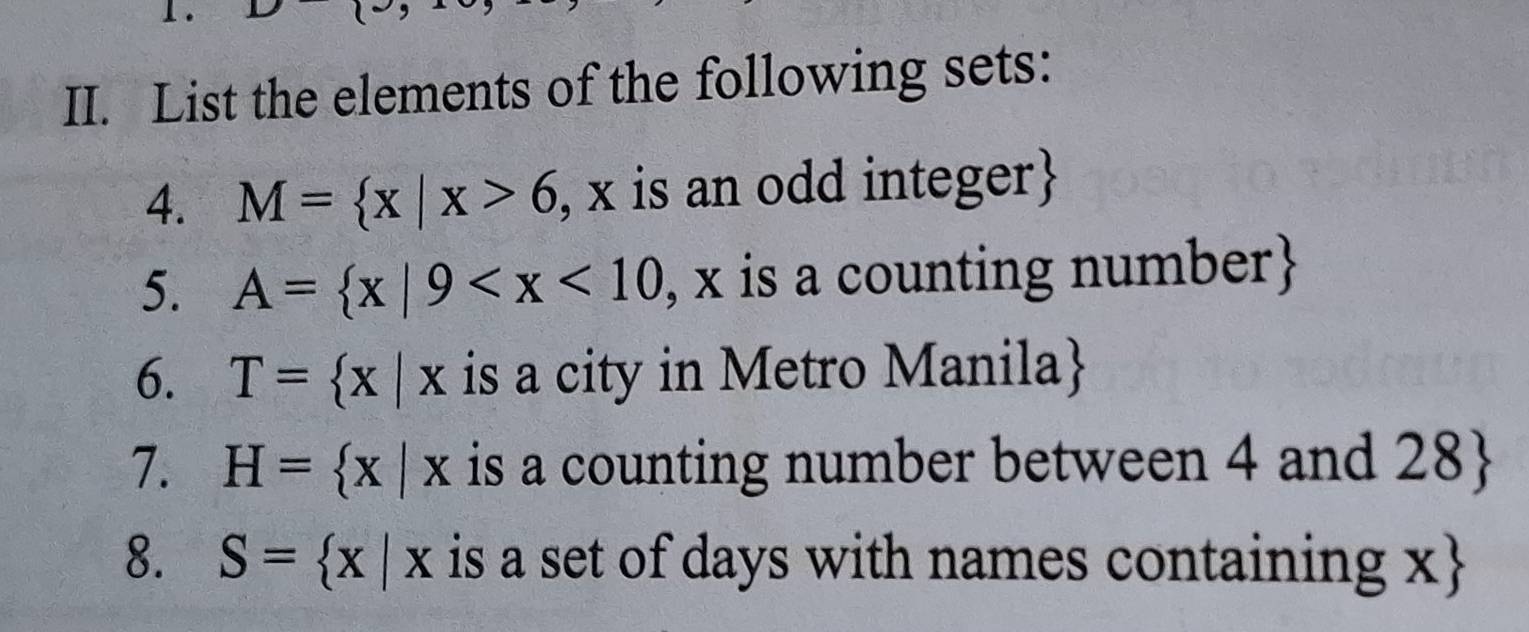 List the elements of the following sets: 
4. M= x|x>6 , x is an odd integer
5. A= x|9 , x is a counting number 
6. T= x|x is a city in Metro Manila
7. H= x|x is a counting number between 4 and 28  
8. S= x|x is a set of days with names containing x 