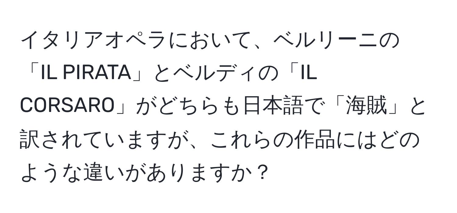 イタリアオペラにおいて、ベルリーニの「IL PIRATA」とベルディの「IL CORSARO」がどちらも日本語で「海賊」と訳されていますが、これらの作品にはどのような違いがありますか？