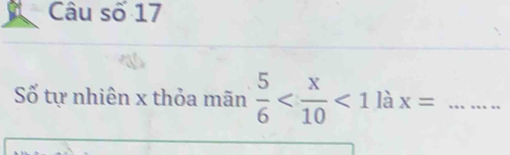 Câu số 17 
Số tự nhiên x thỏa mãn  5/6  <1</tex> là x= _