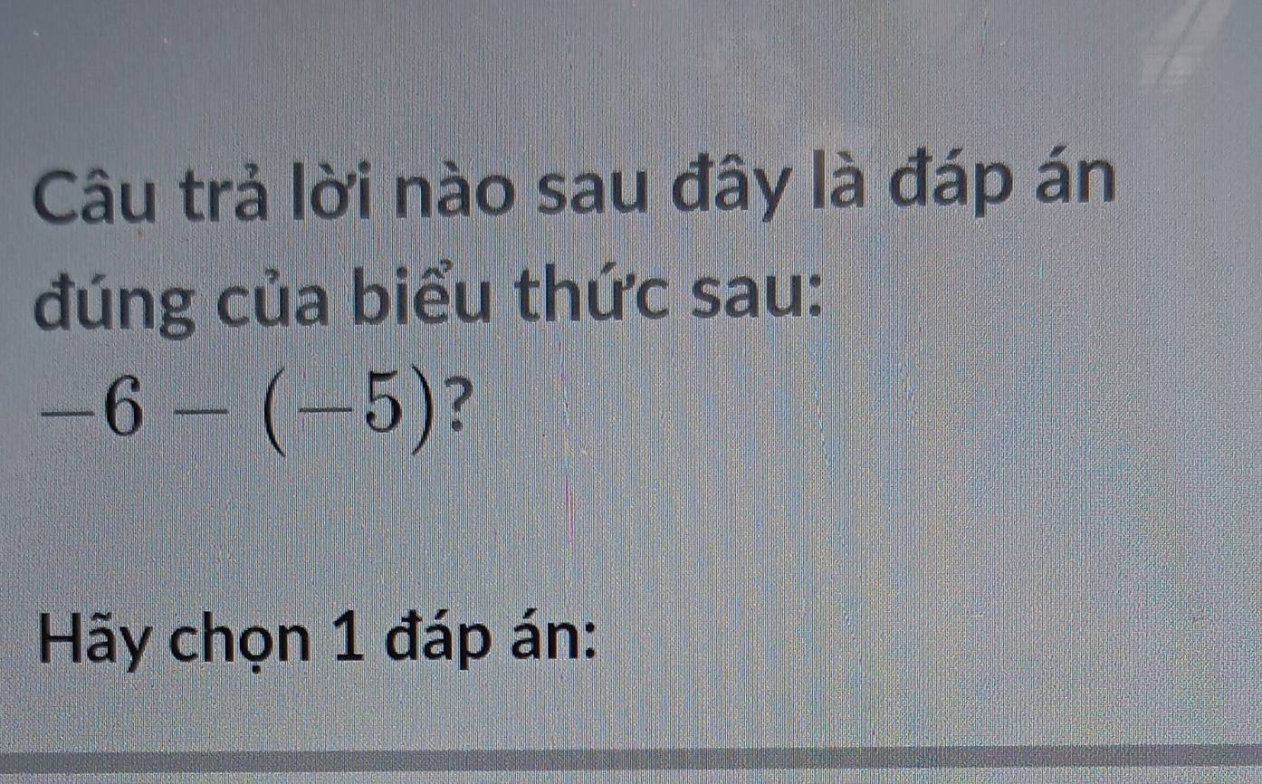 Câu trả lời nào sau đây là đáp án 
đúng của biểu thức sau:
-6-(-5)
Hãy chọn 1 đáp án: