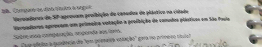 Compare os dois títulos a seguir. 
Vereadores de SP aprovam proibição de canudos de plástico na cidade 
Vereadores aprovam em primeira votação a proibição de canudos plásticos em São Paulo 
Sobre essa comparação, responda aos itens. 
Cue efeito a ausência de "em primeira votação" gera no primeiro título?