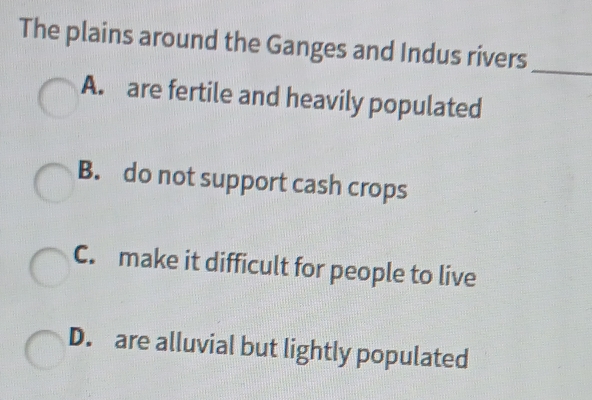 The plains around the Ganges and Indus rivers
_
A. are fertile and heavily populated
B. do not support cash crops
C. make it difficult for people to live
D. are alluvial but lightly populated