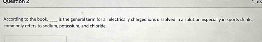 According to the book,_ is the general term for all electrically charged ions dissolved in a solution especially in sports drinks; 
commonly refers to sodium, potassium, and chloride.