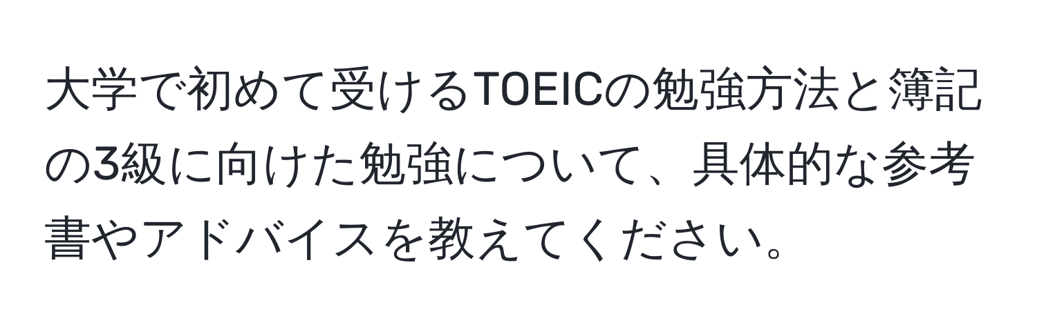 大学で初めて受けるTOEICの勉強方法と簿記の3級に向けた勉強について、具体的な参考書やアドバイスを教えてください。