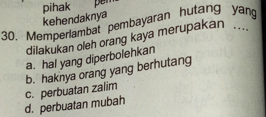 pihak pem
kehendaknya
30. Memperlambat pembayaran hutang yang
dilakukan oleh orang kaya merupakan ...
a. hal yang diperbolehkan
b. haknya orang yang berhutang
c. perbuatan zalim
d. perbuatan mubah