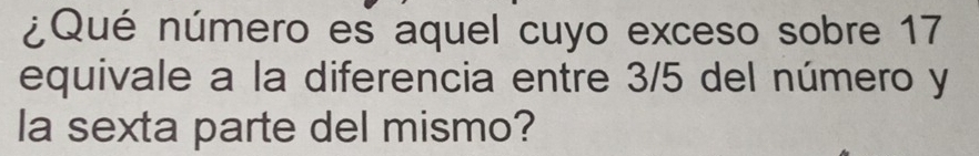 ¿Qué número es aquel cuyo exceso sobre 17
equivale a la diferencia entre 3/5 del número y 
la sexta parte del mismo?