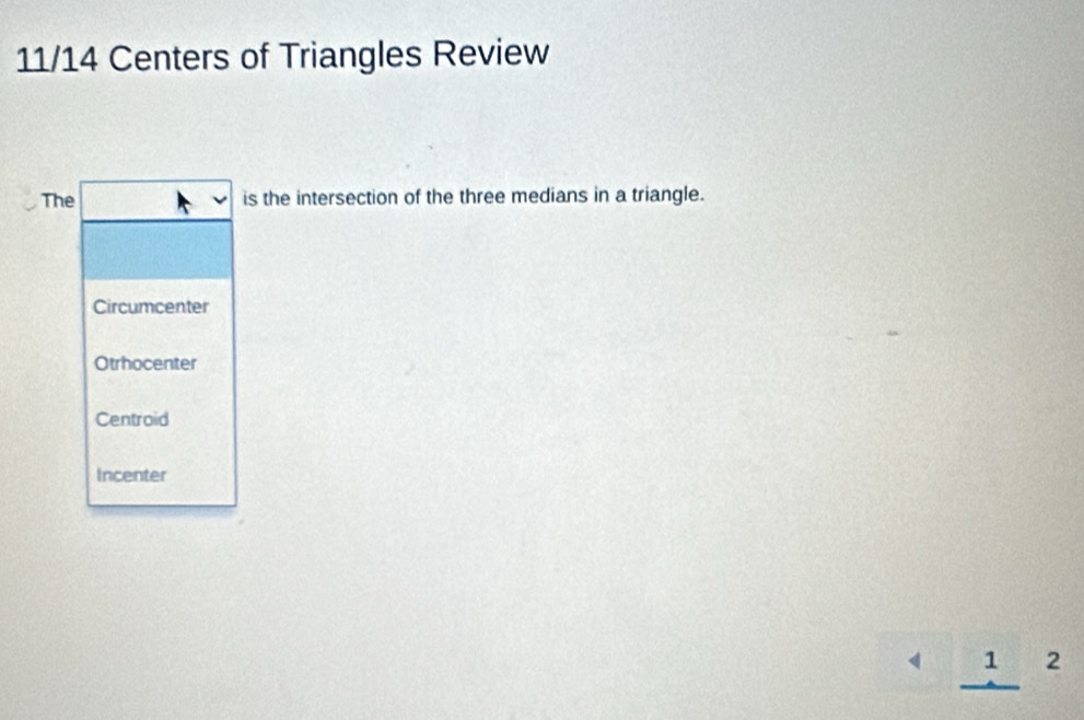 11/14 Centers of Triangles Review
The is the intersection of the three medians in a triangle.
Circumcenter
Otrhocenter
Centroid
Incenter
_ 1^2