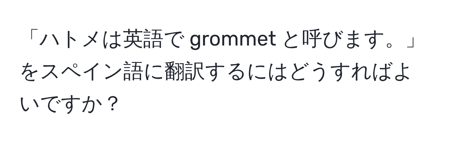 「ハトメは英語で grommet と呼びます。」をスペイン語に翻訳するにはどうすればよいですか？