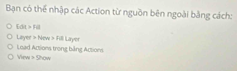 Bạn có thể nhập các Action từ nguồn bên ngoài bằng cách: 
Edit >Fill 
Layer >New>FillLayer 
Load Actions trong bảng Actions
lew Show