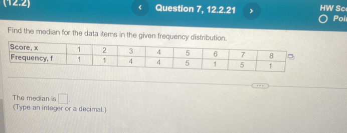 (12.2) Question 7, 12.2.21 > HW Sc 
< 
Poi 
Find the median for the data items in the given frequency distribution. 
The median is □ . 
(Type an integer or a decimal.)