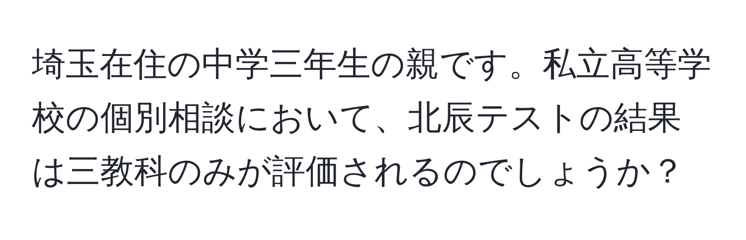 埼玉在住の中学三年生の親です。私立高等学校の個別相談において、北辰テストの結果は三教科のみが評価されるのでしょうか？