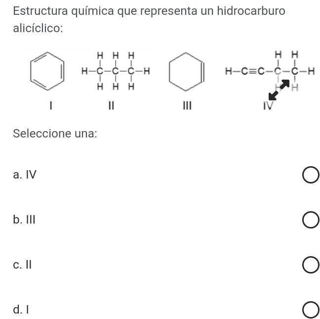 Estructura química que representa un hidrocarburo
alicíclico:
III
H-C=C-C_6^((H-H))^H-H_2^1-H1^(1+1)
Seleccione una:
a. IV
b. III
c.Ⅱ
d. I