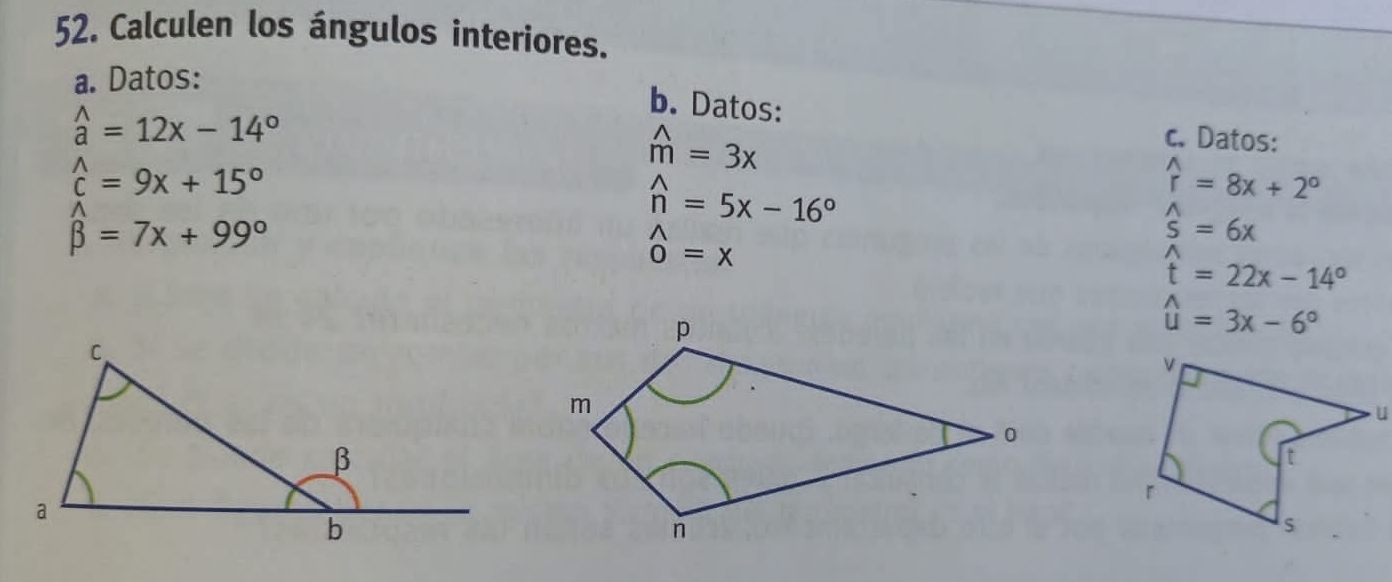 Calculen los ángulos interiores. 
a. Datos:
widehat a=12x-14°
b. Datos: c. Datos:
widehat c=9x+15°
widehat m=3x
widehat n=5x-16°
widehat r=8x+2°
widehat beta =7x+99°
_0^((wedge)=x
widehat s)=6x
widehat t=22x-14°
widehat u=3x-6°