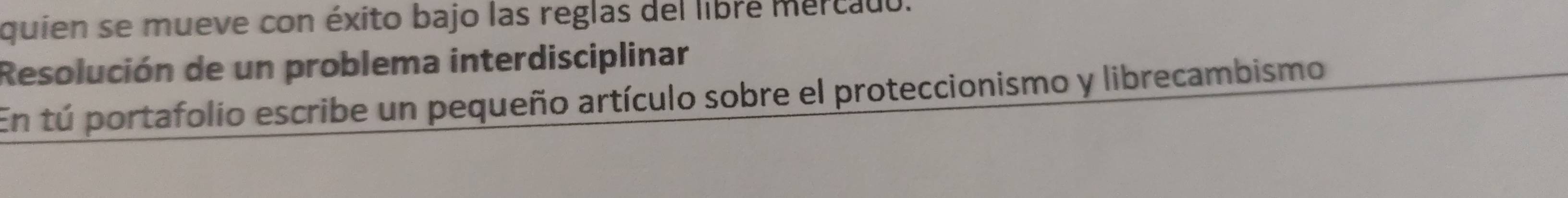 quien se mueve con éxito bajo las reglas del libre mertado. 
Resolución de un problema interdisciplinar 
En tú portafolio escribe un pequeño artículo sobre el proteccionismo y librecambismo