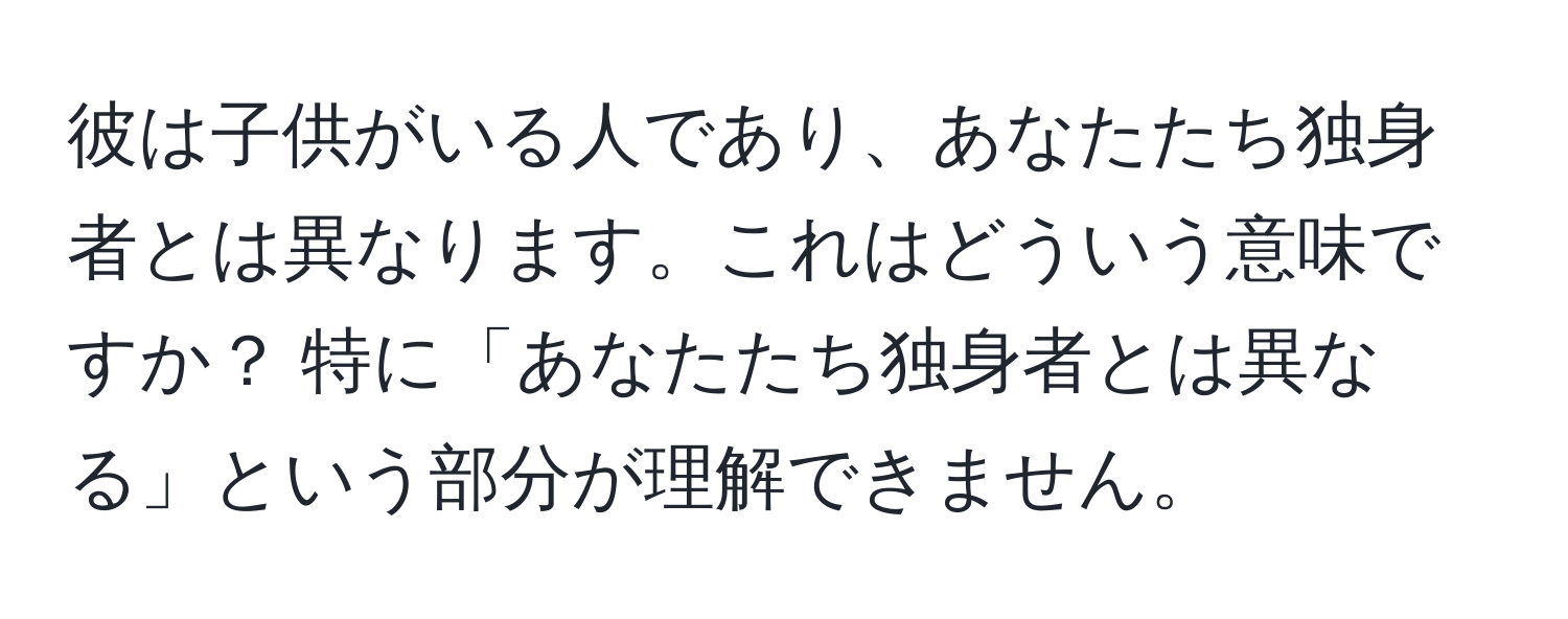 彼は子供がいる人であり、あなたたち独身者とは異なります。これはどういう意味ですか？ 特に「あなたたち独身者とは異なる」という部分が理解できません。