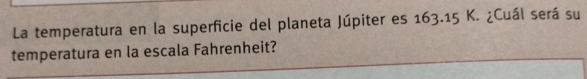 La temperatura en la superficie del planeta Júpiter es 163.15 K. ¿Cuál será su 
temperatura en la escala Fahrenheit?