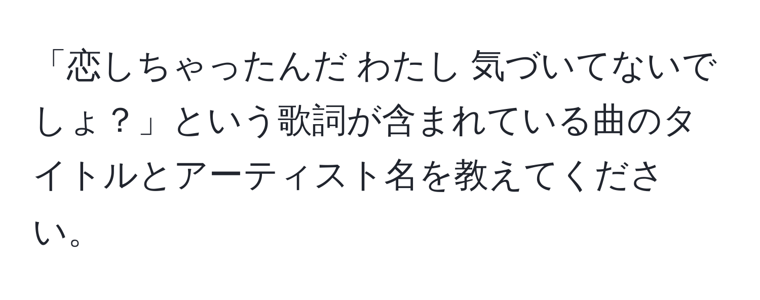 「恋しちゃったんだ わたし 気づいてないでしょ？」という歌詞が含まれている曲のタイトルとアーティスト名を教えてください。