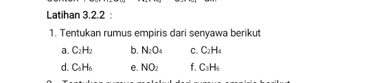 Latihan 3.2.2 : 
1. Tentukan rumus empiris dari senyawa berikut 
a. C_2H_2 b. N_2O_4 C. C_2H_4
d. C_6H_6 e. NO_2 f. C_3H_6