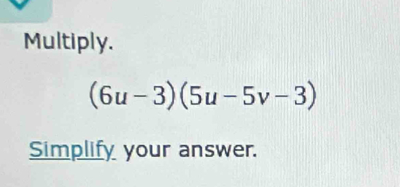 Multiply.
(6u-3)(5u-5v-3)
Simplify your answer.