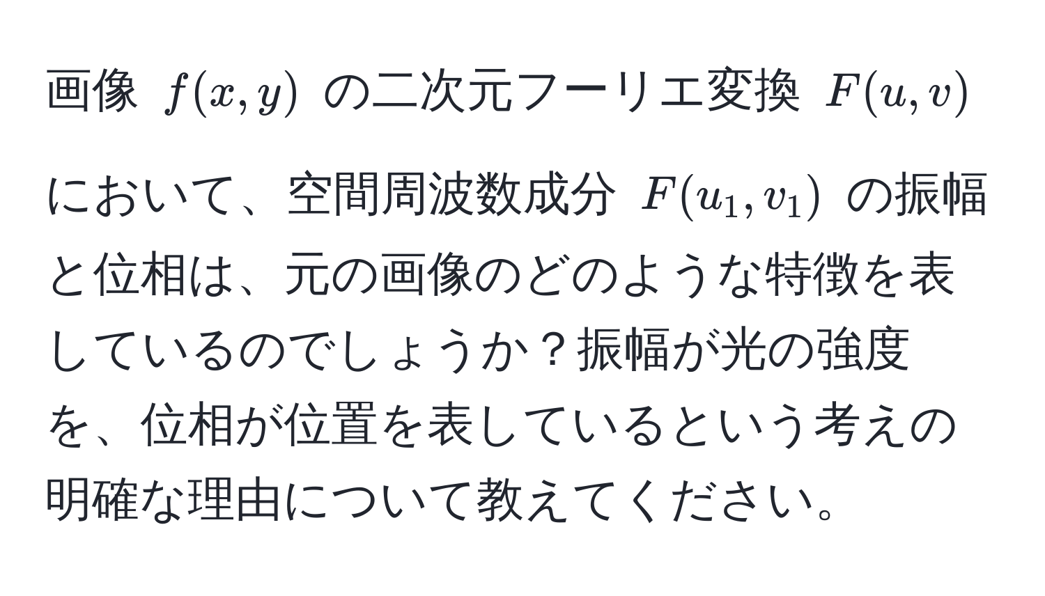 画像 $f(x, y)$ の二次元フーリエ変換 $F(u, v)$ において、空間周波数成分 $F(u_1, v_1)$ の振幅と位相は、元の画像のどのような特徴を表しているのでしょうか？振幅が光の強度を、位相が位置を表しているという考えの明確な理由について教えてください。