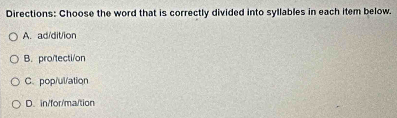 Directions: Choose the word that is correctly divided into syllables in each item below.
A. ad/dit/ion
B. pro/tecti/on
C. pop/ul/ation
D. in/for/ma/tion