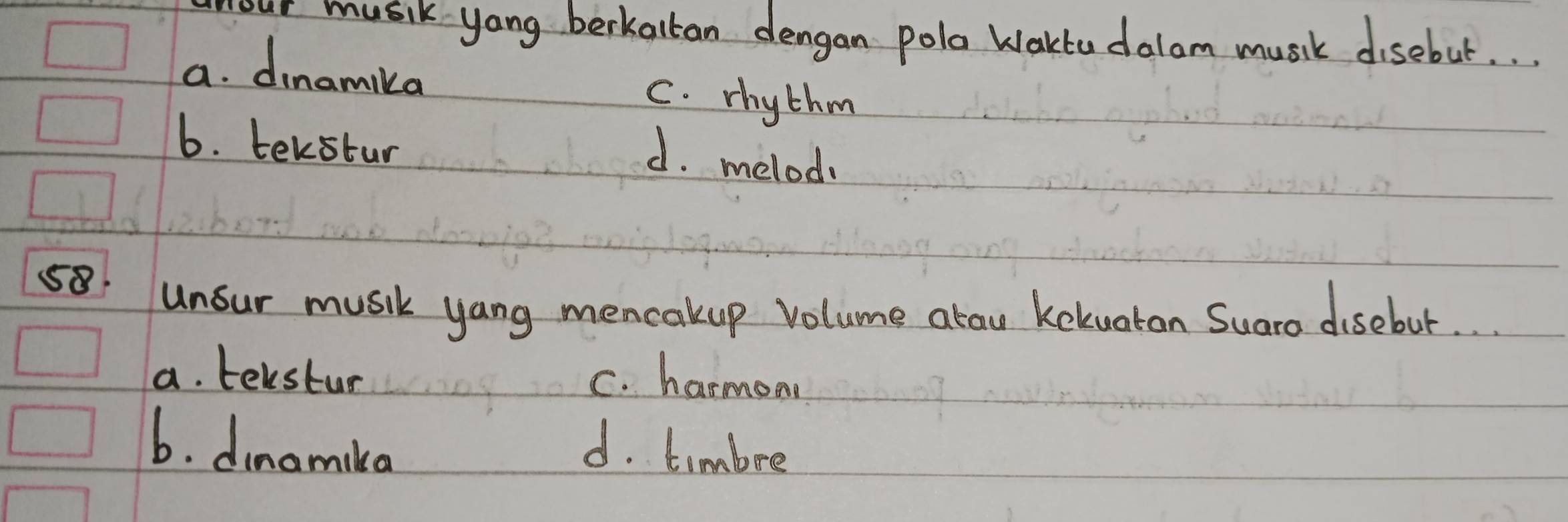 music yang berkattan dengan pola Waktu dalom music disebut. .
a. dinamika C. rhythm
6. tekstur
d. melod.
58 unsur music yang mencakup volume alau kekuatan Suaro disebut. .
a. telstun C. harmon
6. dinamila d. timbre