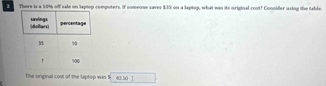 There is a 10% off sale on laptop computers. If someone saves $35 on a laptop, what was its original cost? Consider using the table. 
The original cost of the laptop was $ 62.50 Ⅰ