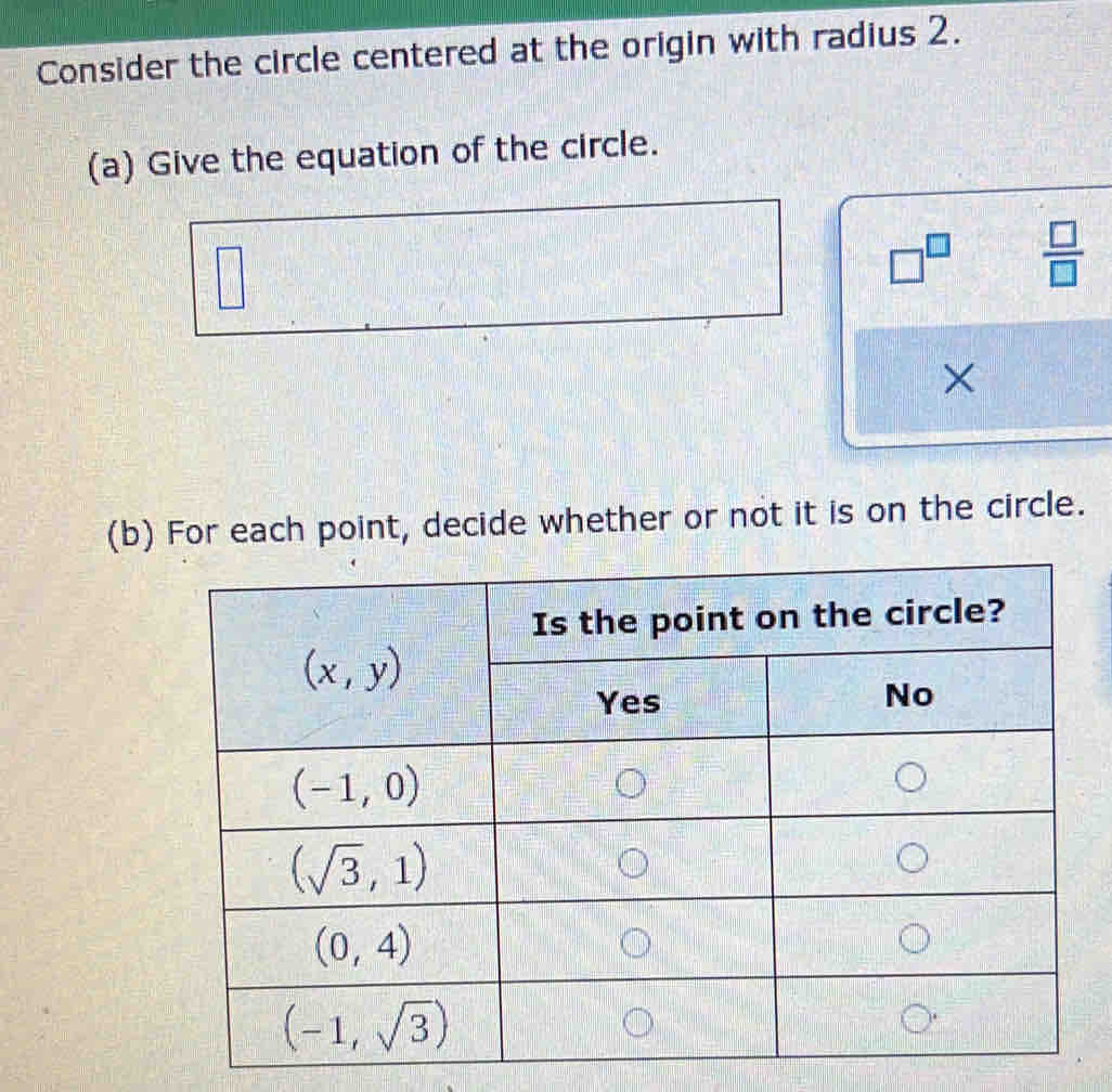 Consider the circle centered at the origin with radius 2.
(a) Give the equation of the circle.
|
□^(□)  □ /□  
×
(b) For each point, decide whether or not it is on the circle.