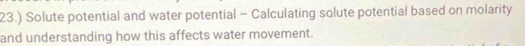 23.) Solute potential and water potential - Calculating solute potential based on molarity 
and understanding how this affects water movement.