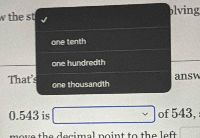 wthe st 
blving 
one tenth 
one hundredth 
That's answ 
one thousandth
0.543 is □ of 543, 
move the decimal point to the left .