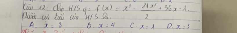 Kau 12 : Cho H1S
Diem cui hēi cia y=f(x)=x^3- 21x^2/2 +36x-1. H/S
A. x=8 B. x=4 C. x=1 D. x=3