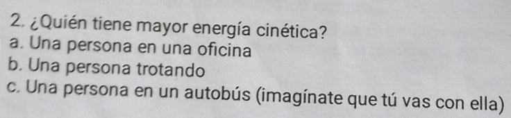 ¿Quién tiene mayor energía cinética?
a. Una persona en una oficina
b. Una persona trotando
c. Una persona en un autobús (imagínate que tú vas con ella)