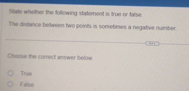 State whether the following statement is true or false.
The distance between two points is sometimes a negative number.
Choose the correct answer below.
True
False